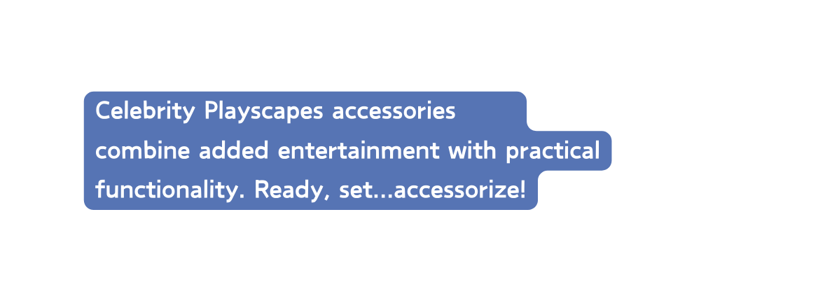 Celebrity Playscapes accessories combine added entertainment with practical functionality Ready set accessorize